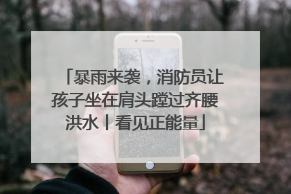 暴雨来袭，消防员让孩子坐在肩头蹚过齐腰洪水丨看见正能量