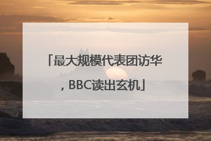 最大规模代表团访华，BBC读出玄机