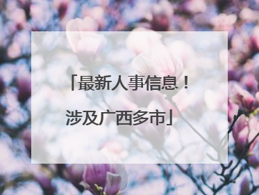 最新人事信息！涉及广西多市