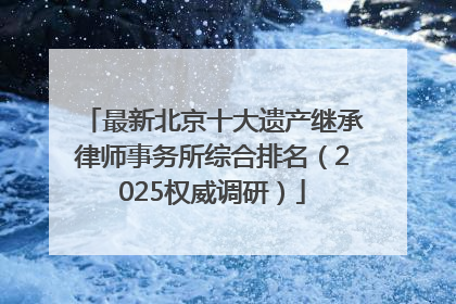 最新北京十大遗产继承律师事务所综合排名（2025权威调研）