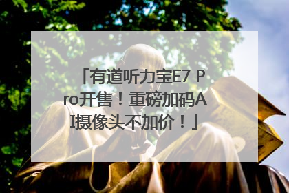 有道听力宝E7 Pro开售！重磅加码AI摄像头不加价！