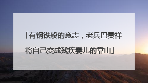 有钢铁般的意志，老兵巴贵祥将自己变成残疾妻儿的靠山