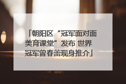 朝阳区“冠军面对面美育课堂”发布 世界冠军曾春蕾现身推介