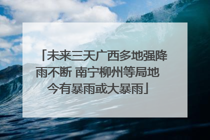 未来三天广西多地强降雨不断 南宁柳州等局地今有暴雨或大暴雨
