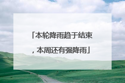 本轮降雨趋于结束，本周还有强降雨