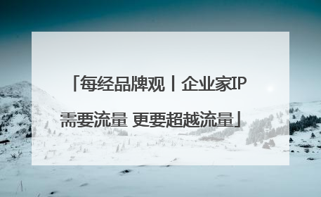 每经品牌观丨企业家IP需要流量 更要超越流量