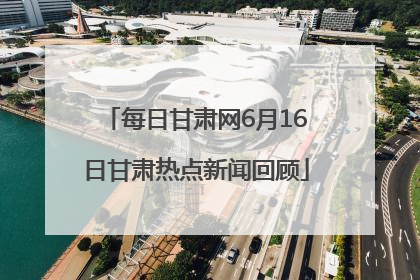 每日甘肃网6月16日甘肃热点新闻回顾