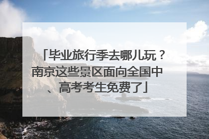 毕业旅行季去哪儿玩？南京这些景区面向全国中、高考考生免费了
