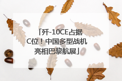 歼-10CE占据C位！中国多型战机亮相巴黎航展