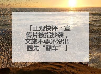 正观快评：宣传片被指抄袭，文旅不要还没出圈先“翻车”
