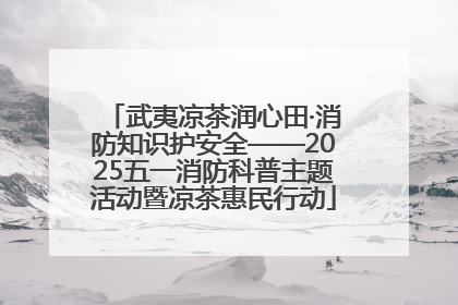 武夷凉茶润心田·消防知识护安全——2025五一消防科普主题活动暨凉茶惠民行动