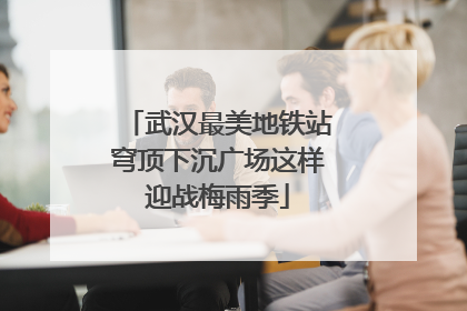 武汉最美地铁站穹顶下沉广场这样迎战梅雨季