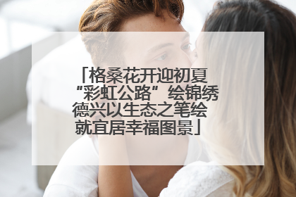 格桑花开迎初夏 “彩虹公路”绘锦绣 德兴以生态之笔绘就宜居幸福图景