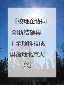 校地企协同创新结硕果 十余项科技成果落地北京大兴