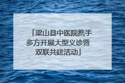 梁山县中医院携手多方开展大型义诊暨双联共建活动