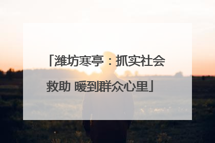 潍坊寒亭：抓实社会救助 暖到群众心里