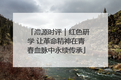 澧源时评｜红色研学 让革命精神在青春血脉中永续传承