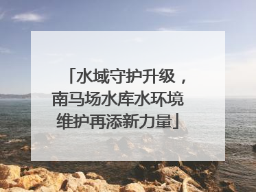 水域守护升级，南马场水库水环境维护再添新力量