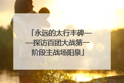 永远的太行丰碑——探访百团大战第一阶段主战场阳泉