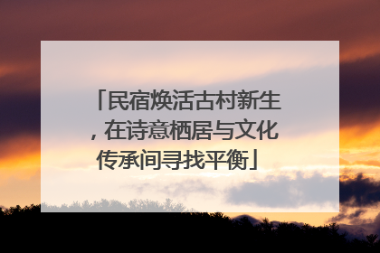 民宿焕活古村新生，在诗意栖居与文化传承间寻找平衡