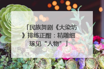 民族舞剧《大染坊》排练正酣：精雕细琢见“人物”