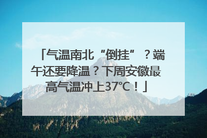 气温南北“倒挂”？端午还要降温？下周安徽最高气温冲上37℃！