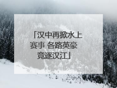 汉中再掀水上赛事 各路英豪竞逐汉江