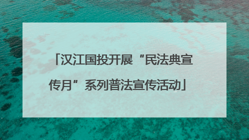 汉江国投开展“民法典宣传月”系列普法宣传活动