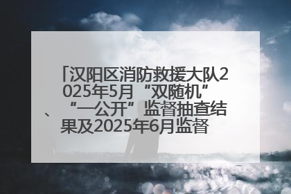 汉阳区消防救援大队2025年5月“双随机”、“一公开”监督抽查结果及2025年6月监督抽查任务公示