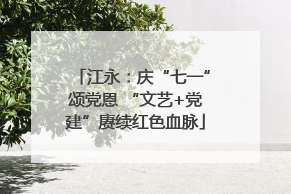 江永：庆“七一”颂党恩 “文艺+党建”赓续红色血脉