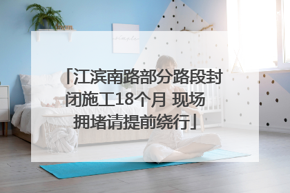 江滨南路部分路段封闭施工18个月 现场拥堵请提前绕行