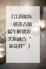 江苏如东：栟茶古镇端午解锁农文旅融合“新花样”