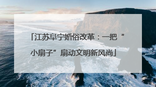 江苏阜宁婚俗改革：一把“小扇子”扇动文明新风尚
