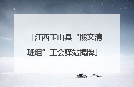 江西玉山县“熊文清班组”工会驿站揭牌