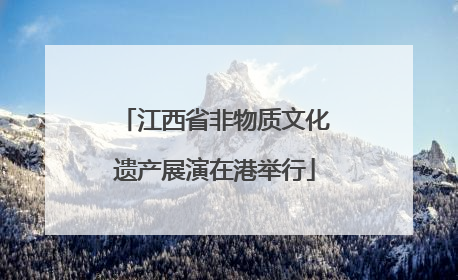 江西省非物质文化遗产展演在港举行