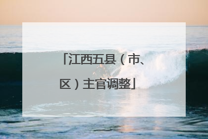 江西五县（市、区）主官调整