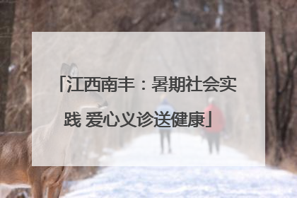 江西南丰：暑期社会实践 爱心义诊送健康