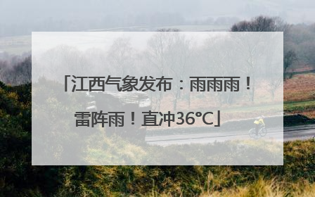 江西气象发布：雨雨雨！雷阵雨！直冲36°C