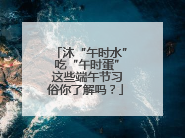 沐“午时水” 吃“午时蛋” 这些端午节习俗你了解吗？