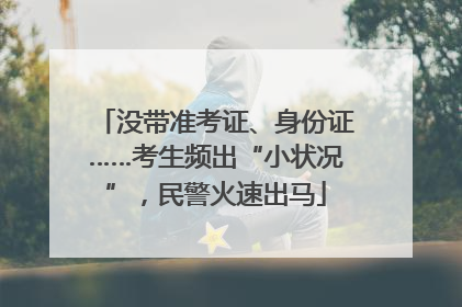 没带准考证、身份证……考生频出“小状况”，民警火速出马