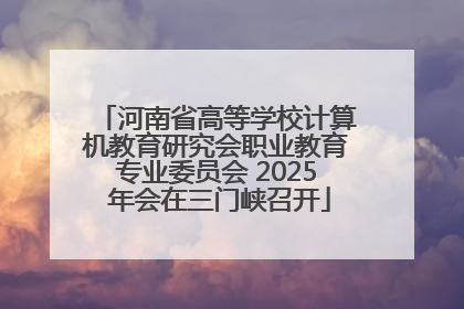 河南省高等学校计算机教育研究会职业教育专业委员会 2025 年会在三门峡召开