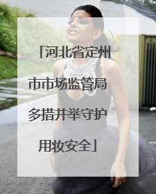 河北省定州市市场监管局多措并举守护用妆安全