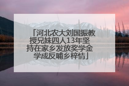 河北农大刘国振教授兄妹四人13年坚持在家乡发放奖学金 学成反哺乡梓情