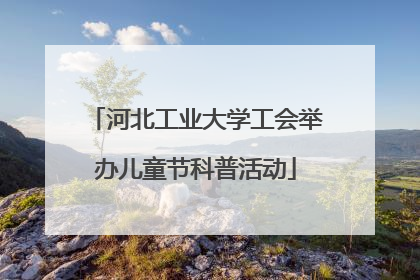 河北工业大学工会举办儿童节科普活动