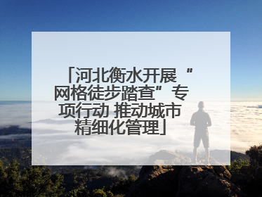 河北衡水开展“网格徒步踏查”专项行动 推动城市精细化管理