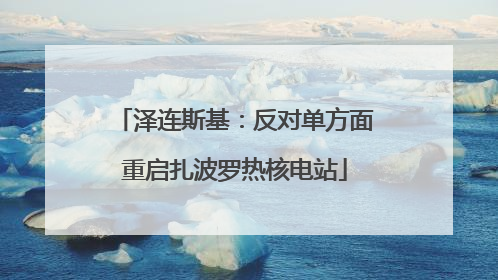 泽连斯基：反对单方面重启扎波罗热核电站
