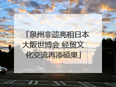 泉州非遗亮相日本大阪世博会 经贸文化交流再添硕果
