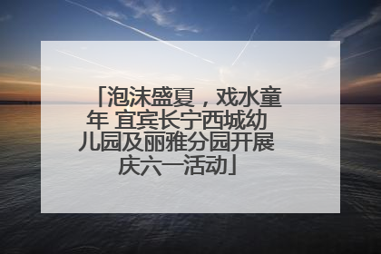 泡沫盛夏，戏水童年 宜宾长宁西城幼儿园及丽雅分园开展庆六一活动