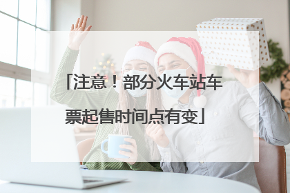 注意！部分火车站车票起售时间点有变