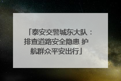 泰安交警城东大队：排查道路安全隐患 护航群众平安出行